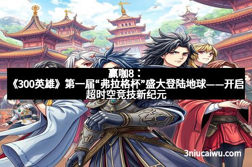 赢咖8：《300英雄》第一届“弗拉格杯”盛大登陆地球——开启超时空竞技新纪元
